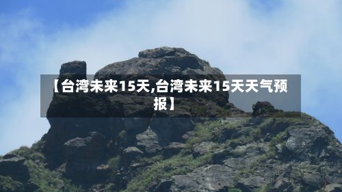 【台湾未来15天,台湾未来15天天气预报】