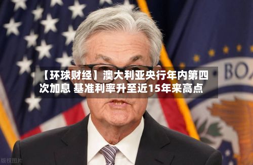 【环球财经】澳大利亚央行年内第四次加息 基准利率升至近15年来高点
