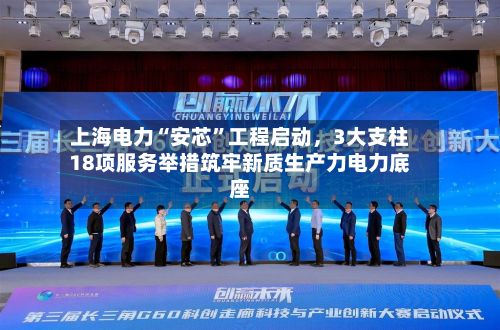 上海电力“安芯	”工程启动	，3大支柱18项服务举措筑牢新质生产力电力底座-第3张图片