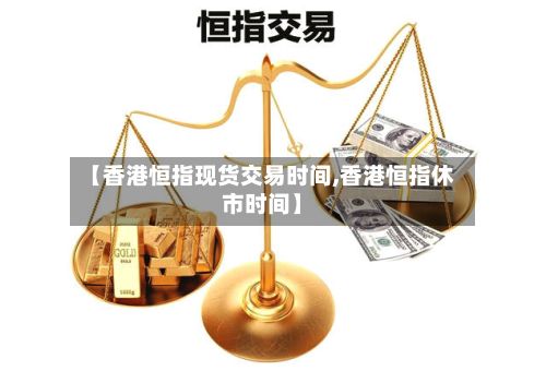 【香港恒指现货交易时间,香港恒指休市时间】-第3张图片