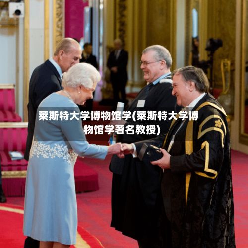 莱斯特大学博物馆学(莱斯特大学博物馆学著名教授)