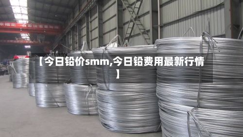 【今日铅价smm,今日铅费用最新行情】-第2张图片