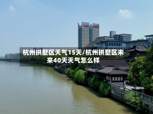 杭州拱墅区天气15天/杭州拱墅区未来40天天气怎么样