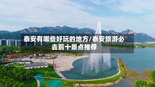 泰安有哪些好玩的地方/泰安旅游必去前十景点推荐