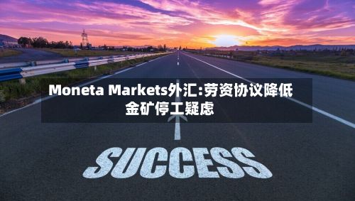 Moneta Markets外汇:劳资协议降低金矿停工疑虑-第2张图片