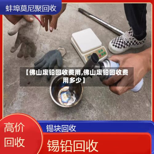 【佛山废铅回收费用,佛山废铅回收费用多少】