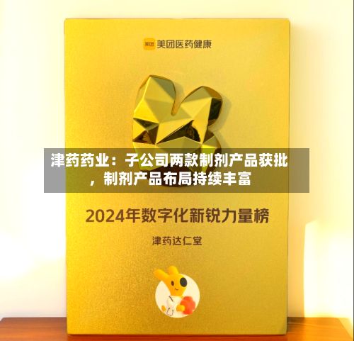 津药药业：子公司两款制剂产品获批，制剂产品布局持续丰富