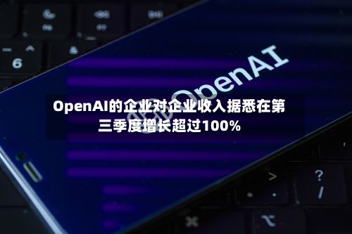 OpenAI的企业对企业收入据悉在第三季度增长超过100%