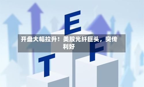 开盘大幅拉升！美股光纤巨头	，突传利好-第3张图片