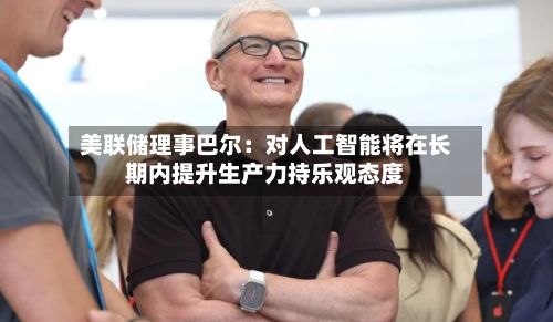 美联储理事巴尔：对人工智能将在长期内提升生产力持乐观态度