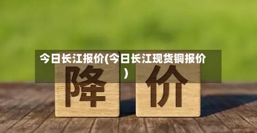 今日长江报价(今日长江现货铜报价)-第2张图片