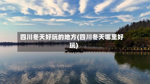 四川冬天好玩的地方(四川冬天哪里好玩)