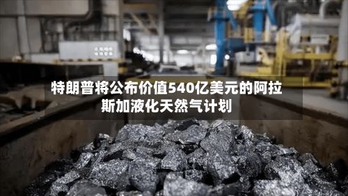 特朗普将公布价值540亿美元的阿拉斯加液化天然气计划-第2张图片