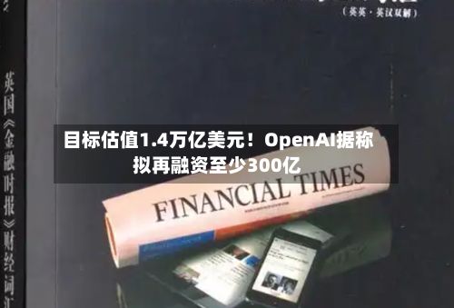 目标估值1.4万亿美元！OpenAI据称拟再融资至少300亿