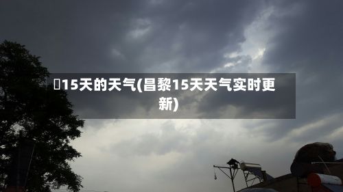 査15天的天气(昌黎15天天气实时更新)