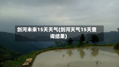 剑河未来15天天气(剑河天气15天查询结果)-第3张图片