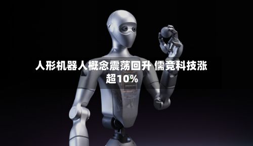 人形机器人概念震荡回升 儒竞科技涨超10%-第2张图片