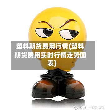 塑料期货费用行情(塑料期货费用实时行情走势图表)-第2张图片