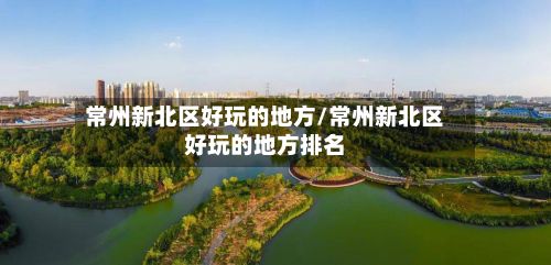 常州新北区好玩的地方/常州新北区好玩的地方排名-第3张图片