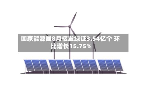 国家能源局8月核发绿证3.54亿个 环比增长15.75%-第2张图片