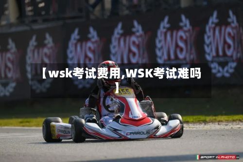 【wsk考试费用,WSK考试难吗】-第2张图片