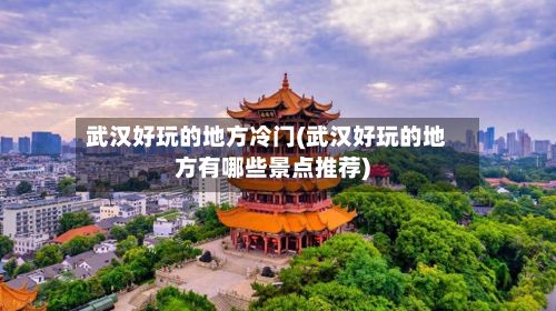 武汉好玩的地方冷门(武汉好玩的地方有哪些景点推荐)