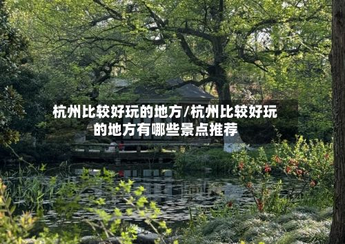 杭州比较好玩的地方/杭州比较好玩的地方有哪些景点推荐
