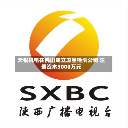 天银机电在佛山成立卫星检测公司 注册资本3000万元