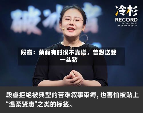 段睿：蔡磊有时很不靠谱，曾想送我一头猪-第3张图片