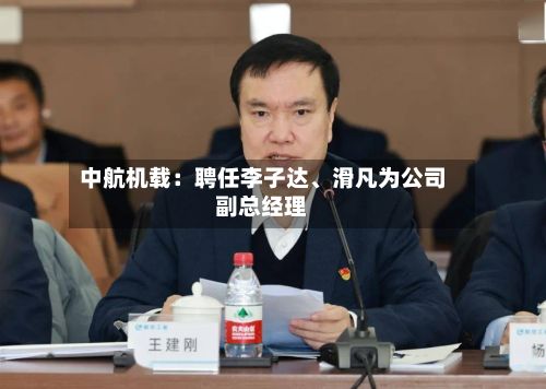 中航机载：聘任李子达、滑凡为公司副总经理-第2张图片