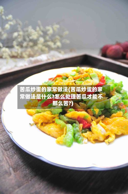 苦瓜炒蛋的家常做法(苦瓜炒蛋的家常做法是什么?怎么处理苦瓜才能不那么苦?)