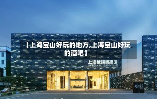 【上海宝山好玩的地方,上海宝山好玩的酒吧】