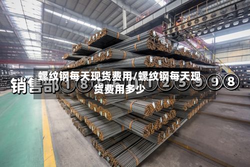 螺纹钢每天现货费用/螺纹钢每天现货费用多少-第2张图片