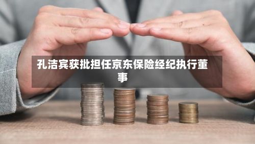 孔洁宾获批担任京东保险经纪执行董事