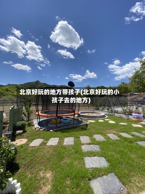 北京好玩的地方带孩子(北京好玩的小孩子去的地方)-第2张图片