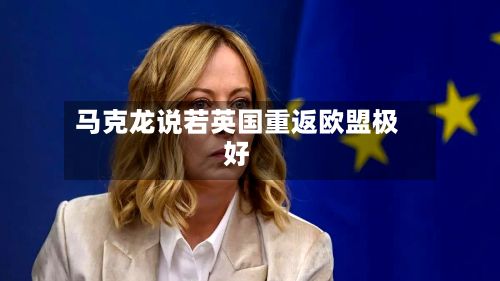 马克龙说若英国重返欧盟极好