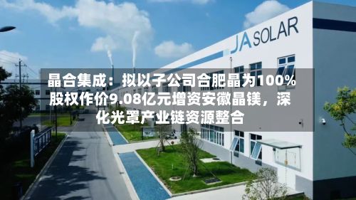 晶合集成：拟以子公司合肥晶为100%股权作价9.08亿元增资安徽晶镁，深化光罩产业链资源整合-第2张图片