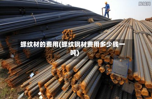 螺纹材的费用(螺纹钢材费用多少钱一吨)-第2张图片
