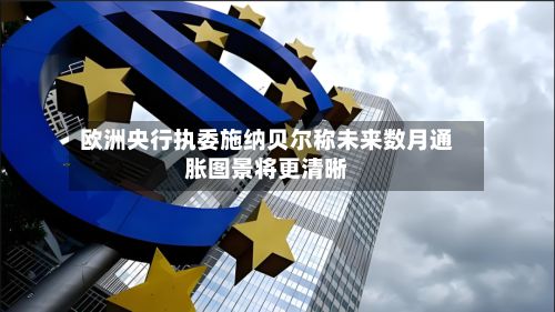 欧洲央行执委施纳贝尔称未来数月通胀图景将更清晰-第2张图片