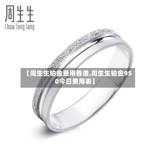 【周生生铂金费用香港,周生生铂金950今日费用表】