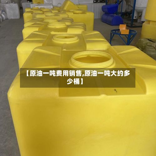 【原油一吨费用销售,原油一吨大约多少桶】-第2张图片