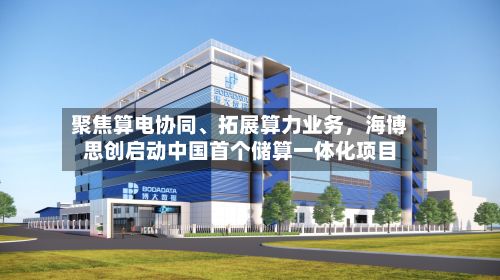 聚焦算电协同、拓展算力业务，海博思创启动中国首个储算一体化项目-第1张图片