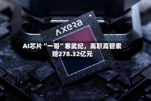 AI芯片“一哥	”寒武纪，离职高管索赔278.32亿元-第3张图片