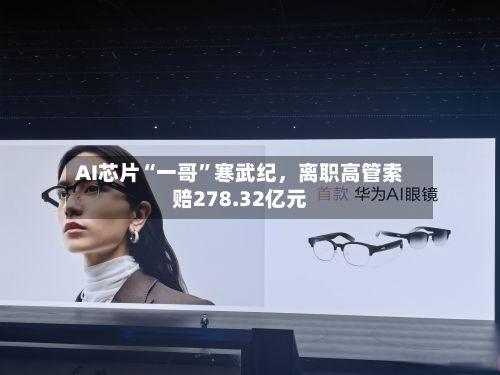 AI芯片“一哥”寒武纪，离职高管索赔278.32亿元-第2张图片