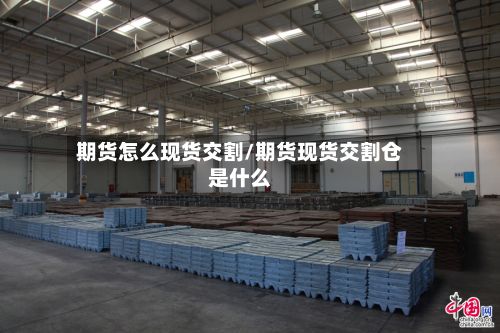 期货怎么现货交割/期货现货交割仓是什么-第3张图片