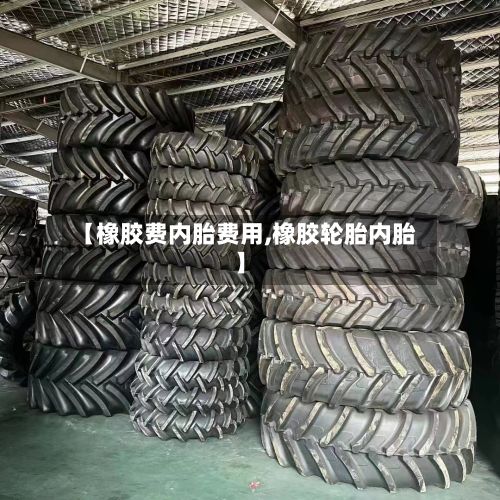 【橡胶费内胎费用,橡胶轮胎内胎】-第2张图片
