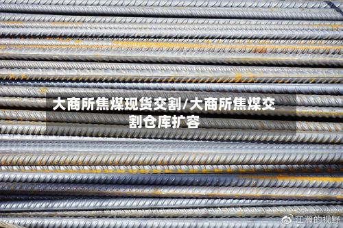大商所焦煤现货交割/大商所焦煤交割仓库扩容-第2张图片