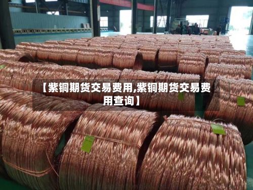 【紫铜期货交易费用,紫铜期货交易费用查询】