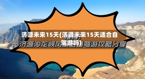 济源未来15天(济源未来15天适合自驾游吗)