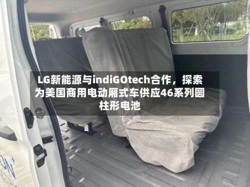 LG新能源与indiGOtech合作，探索为美国商用电动厢式车供应46系列圆柱形电池-第2张图片